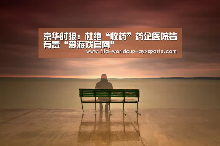 京华时报:杜绝“收药”药企医院皆有责“爱游戏官网”(图1) 爱游戏体育官网