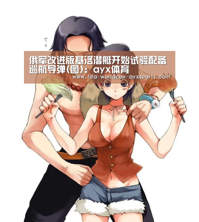 俄军改进版基洛潜艇开始试验配备巡航导弹(图):ayx体育(图2) 爱游戏体育官网